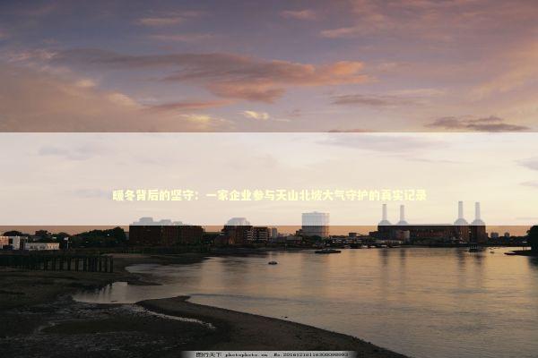 暖冬背后的坚守:一家企业参与天山北坡大气守护的真实记录 暖冬背后的坚守:一家企业参与天山北坡大气守护的真实记录 新闻