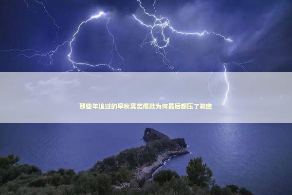 那些年追过的早秋男装爆款为何最后都压了箱底 那些年追过的早秋男装爆款为何最后都压了箱底 时尚用品